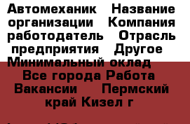 Автомеханик › Название организации ­ Компания-работодатель › Отрасль предприятия ­ Другое › Минимальный оклад ­ 1 - Все города Работа » Вакансии   . Пермский край,Кизел г.